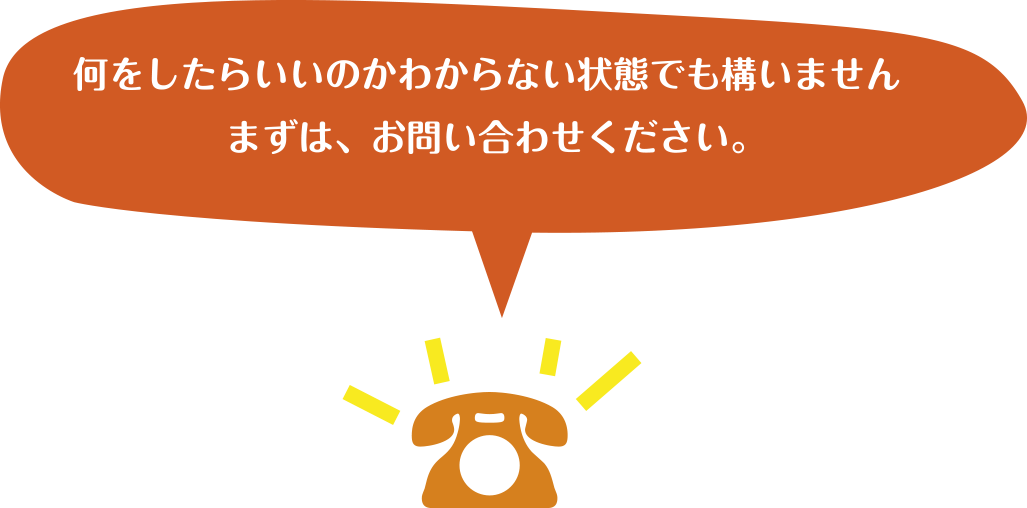 何をしたらいいのかわからない状態でも構いませんまずは、お問い合わせください。